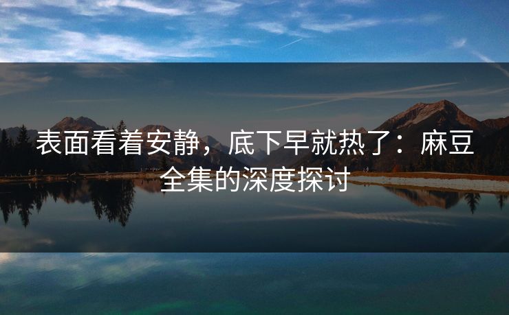 表面看着安静，底下早就热了：麻豆全集的深度探讨  第1张