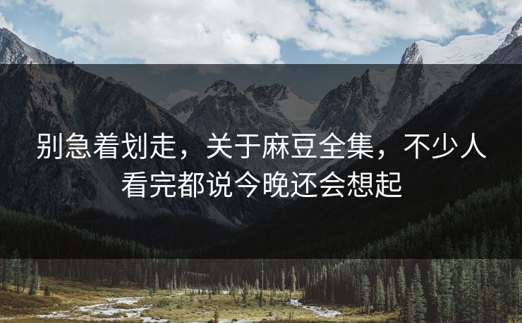 别急着划走，关于麻豆全集，不少人看完都说今晚还会想起  第1张