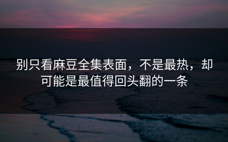 别只看麻豆全集表面，不是最热，却可能是最值得回头翻的一条  第1张
