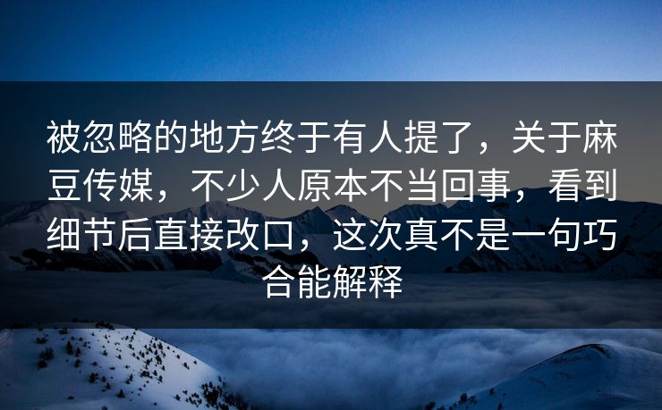 被忽略的地方终于有人提了,关于麻豆传媒,不少人原本不当回事,看到细节后直接改口,这次真不是一句巧合能解释 第1张 被忽略的地方终于有人提了,关于麻豆传媒,不少人原本不当回事,看到细节后直接改口,这次真不是一句巧合能解释 第1张