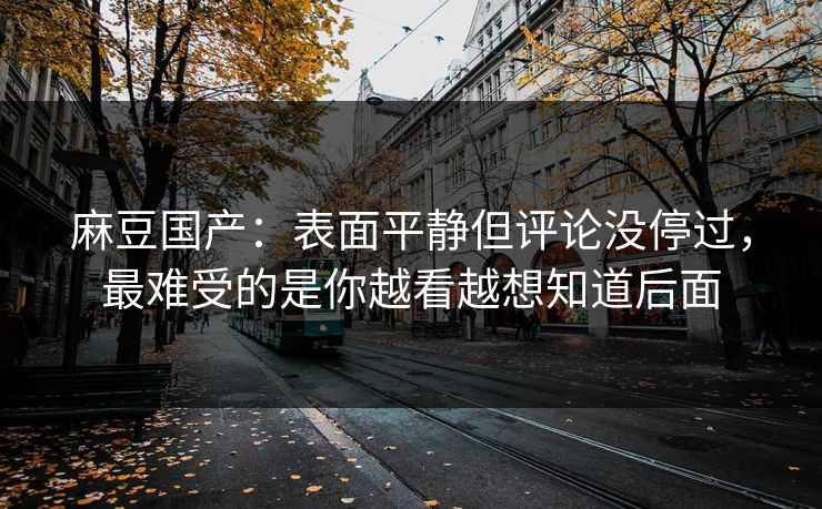 麻豆国产:表面平静但评论没停过,最难受的是你越看越想知道后面 第1张 麻豆国产:表面平静但评论没停过,最难受的是你越看越想知道后面 第1张