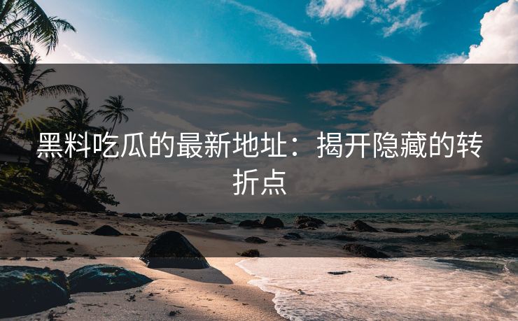 黑料吃瓜的最新地址:揭开隐藏的转折点 第1张 黑料吃瓜的最新地址:揭开隐藏的转折点 第1张
