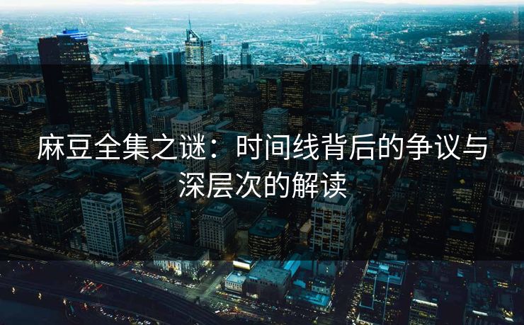 麻豆全集之谜：时间线背后的争议与深层次的解读  第1张
