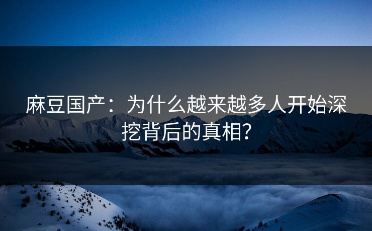 麻豆国产:为什么越来越多人开始深挖背后的真相? 第1张 麻豆国产:为什么越来越多人开始深挖背后的真相? 第1张