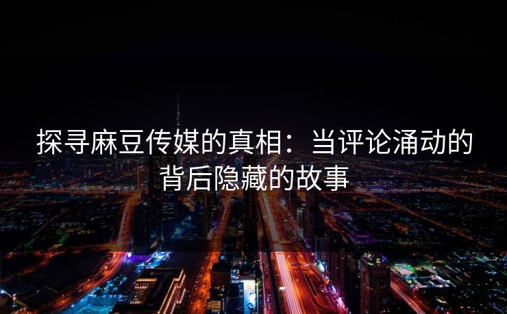 探寻麻豆传媒的真相:当评论涌动的背后隐藏的故事 第1张 探寻麻豆传媒的真相:当评论涌动的背后隐藏的故事 第1张