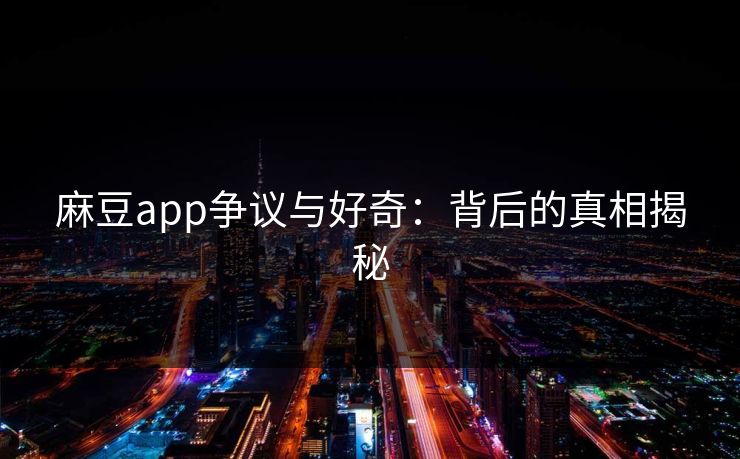 麻豆app争议与好奇：背后的真相揭秘  第1张