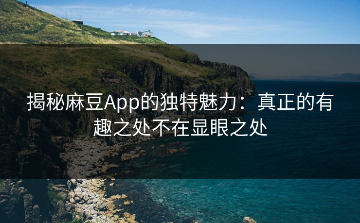 揭秘麻豆App的独特魅力：真正的有趣之处不在显眼之处  第1张
