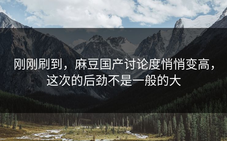 刚刚刷到,麻豆国产讨论度悄悄变高,这次的后劲不是一般的大 第1张 刚刚刷到,麻豆国产讨论度悄悄变高,这次的后劲不是一般的大 第1张