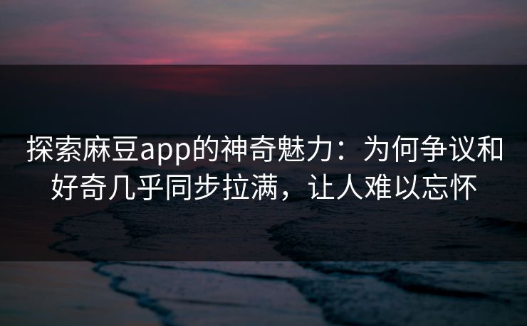 探索麻豆app的神奇魅力:为何争议和好奇几乎同步拉满,让人难以忘怀 第1张 探索麻豆app的神奇魅力:为何争议和好奇几乎同步拉满,让人难以忘怀 第1张
