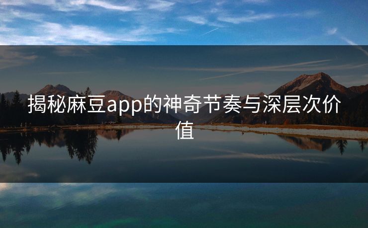 揭秘麻豆app的神奇节奏与深层次价值  第1张