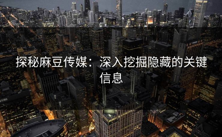 探秘麻豆传媒:深入挖掘隐藏的关键信息 第1张 探秘麻豆传媒:深入挖掘隐藏的关键信息 第1张