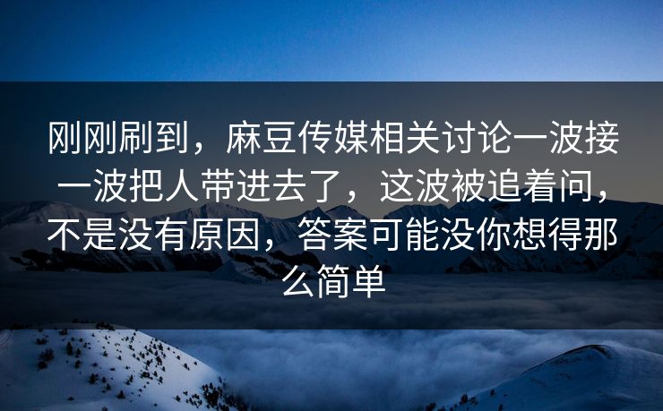 刚刚刷到,麻豆传媒相关讨论一波接一波把人带进去了,这波被追着问,不是没有原因,答案可能没你想得那么简单 第1张 刚刚刷到,麻豆传媒相关讨论一波接一波把人带进去了,这波被追着问,不是没有原因,答案可能没你想得那么简单 第1张