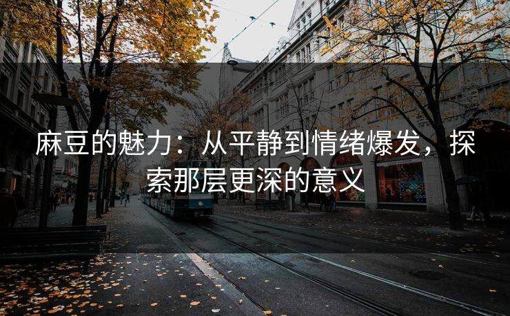 麻豆的魅力:从平静到情绪爆发,探索那层更深的意义 第1张 麻豆的魅力:从平静到情绪爆发,探索那层更深的意义 第1张