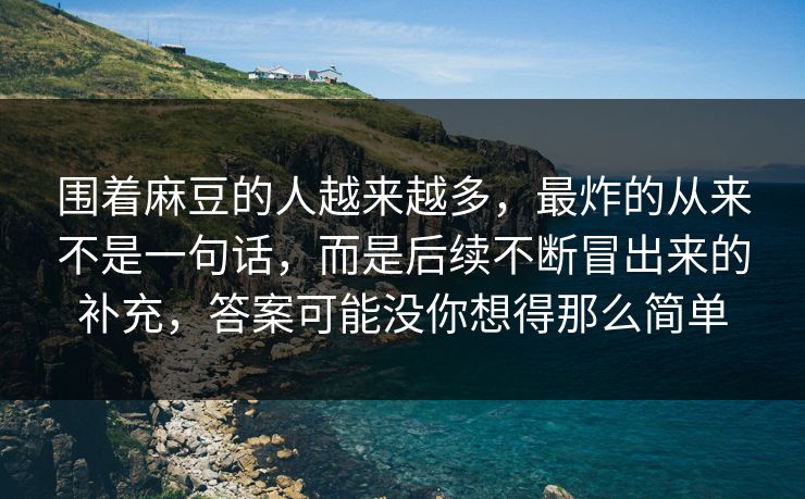 围着麻豆的人越来越多，最炸的从来不是一句话，而是后续不断冒出来的补充，答案可能没你想得那么简单  第1张