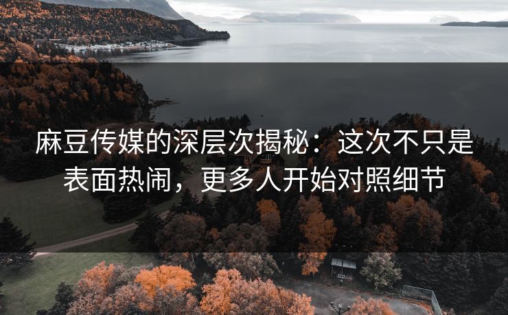 麻豆传媒的深层次揭秘:这次不只是表面热闹,更多人开始对照细节 第1张 麻豆传媒的深层次揭秘:这次不只是表面热闹,更多人开始对照细节 第1张