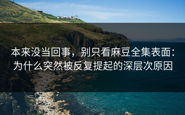 本来没当回事,别只看麻豆全集表面:为什么突然被反复提起的深层次原因 第1张 本来没当回事,别只看麻豆全集表面:为什么突然被反复提起的深层次原因 第1张