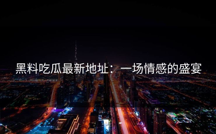 黑料吃瓜最新地址:一场情感的盛宴 第1张 黑料吃瓜最新地址:一场情感的盛宴 第1张