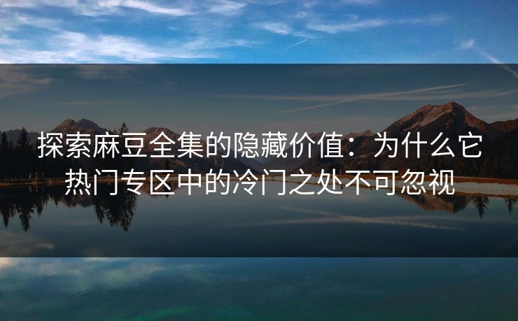 探索麻豆全集的隐藏价值：为什么它热门专区中的冷门之处不可忽视  第1张