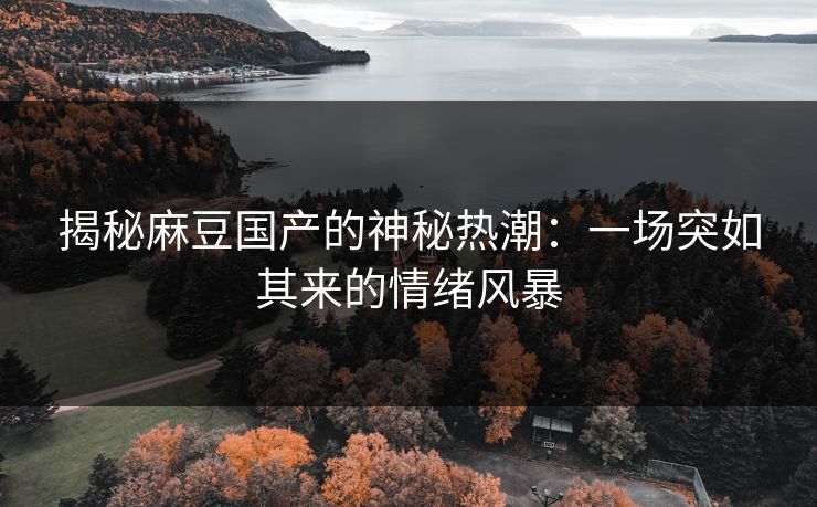 揭秘麻豆国产的神秘热潮:一场突如其来的情绪风暴 第1张 揭秘麻豆国产的神秘热潮:一场突如其来的情绪风暴 第1张