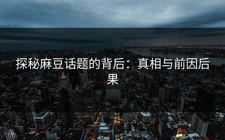 探秘麻豆话题的背后:真相与前因后果 第1张 探秘麻豆话题的背后:真相与前因后果 第1张