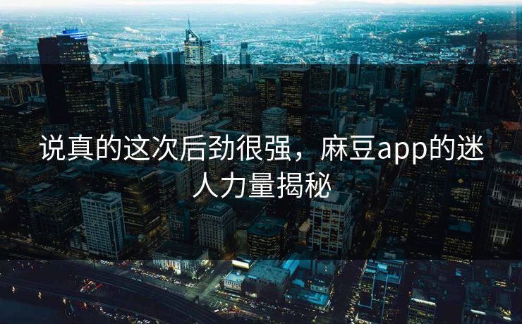 说真的这次后劲很强,麻豆app的迷人力量揭秘 第1张 说真的这次后劲很强,麻豆app的迷人力量揭秘 第1张
