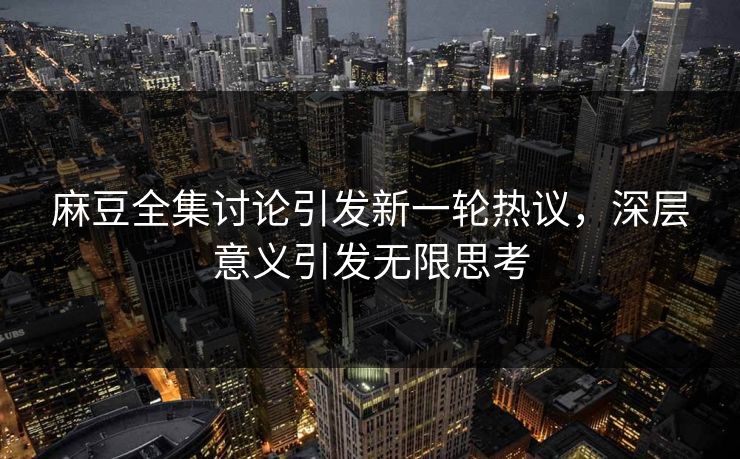 麻豆全集讨论引发新一轮热议，深层意义引发无限思考  第1张