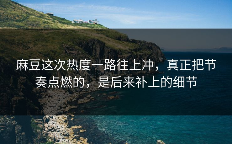 麻豆这次热度一路往上冲,真正把节奏点燃的,是后来补上的细节 第1张 麻豆这次热度一路往上冲,真正把节奏点燃的,是后来补上的细节 第1张