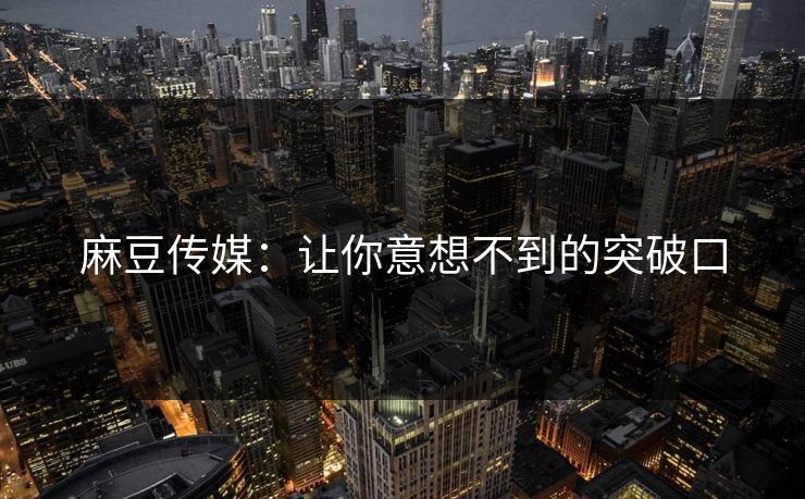 麻豆传媒:让你意想不到的突破口 第1张 麻豆传媒:让你意想不到的突破口 第1张