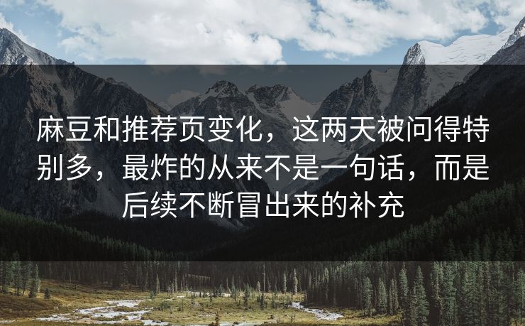 麻豆和推荐页变化,这两天被问得特别多,最炸的从来不是一句话,而是后续不断冒出来的补充 第1张 麻豆和推荐页变化,这两天被问得特别多,最炸的从来不是一句话,而是后续不断冒出来的补充 第1张
