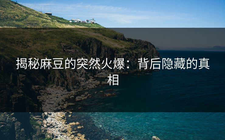 揭秘麻豆的突然火爆：背后隐藏的真相  第1张