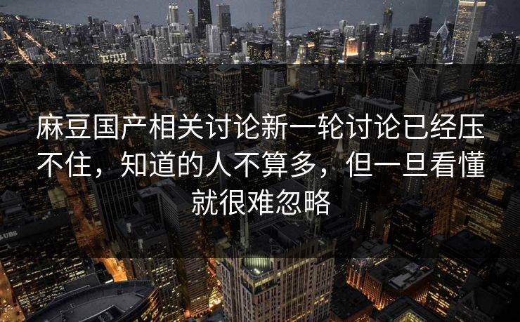 麻豆国产相关讨论新一轮讨论已经压不住,知道的人不算多,但一旦看懂就很难忽略 第1张 麻豆国产相关讨论新一轮讨论已经压不住,知道的人不算多,但一旦看懂就很难忽略 第1张