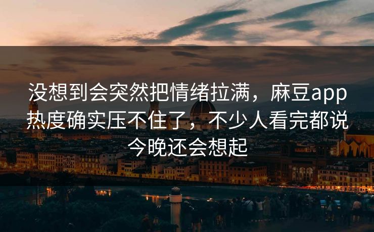 没想到会突然把情绪拉满，麻豆app热度确实压不住了，不少人看完都说今晚还会想起  第1张