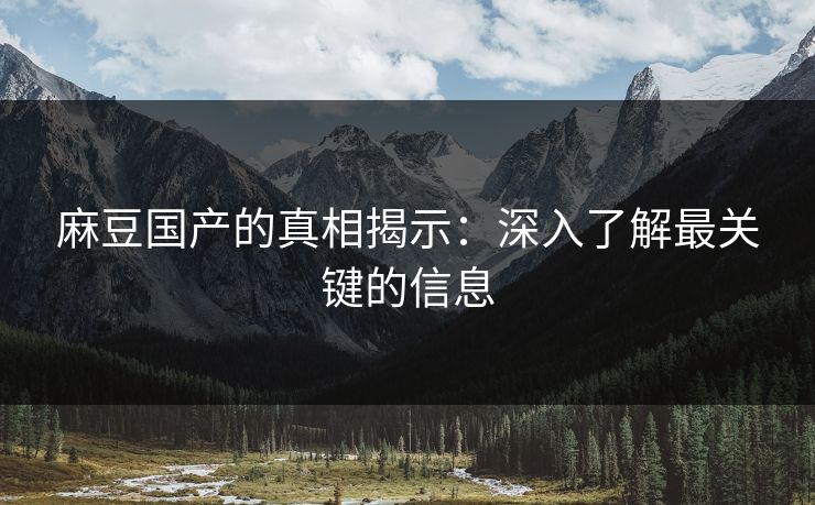 麻豆国产的真相揭示：深入了解最关键的信息  第1张