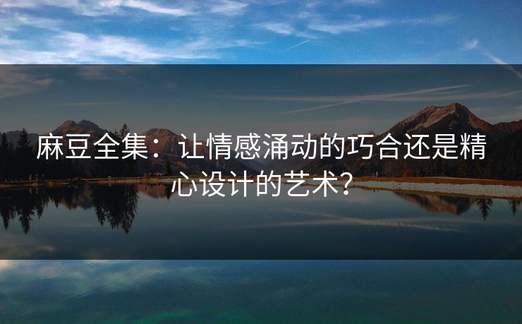 麻豆全集：让情感涌动的巧合还是精心设计的艺术？  第1张