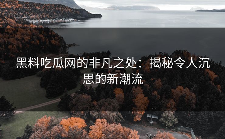 黑料吃瓜网的非凡之处：揭秘令人沉思的新潮流  第1张