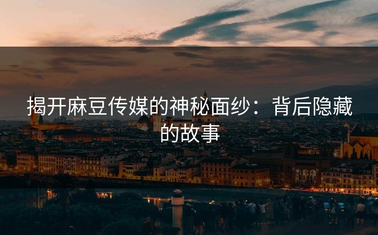 揭开麻豆传媒的神秘面纱：背后隐藏的故事  第1张