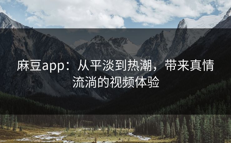 麻豆app：从平淡到热潮，带来真情流淌的视频体验  第1张