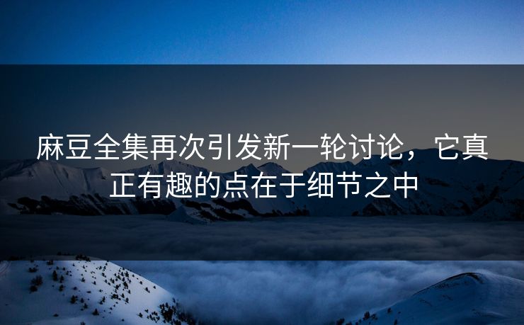 麻豆全集再次引发新一轮讨论,它真正有趣的点在于细节之中 第1张 麻豆全集再次引发新一轮讨论,它真正有趣的点在于细节之中 第1张