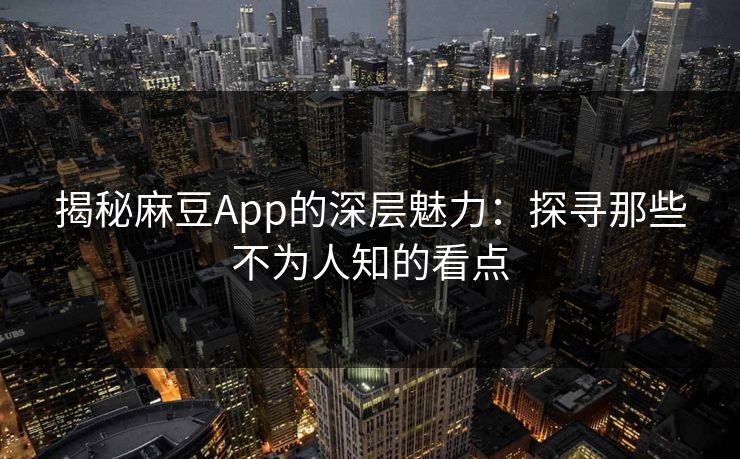 揭秘麻豆App的深层魅力：探寻那些不为人知的看点  第1张