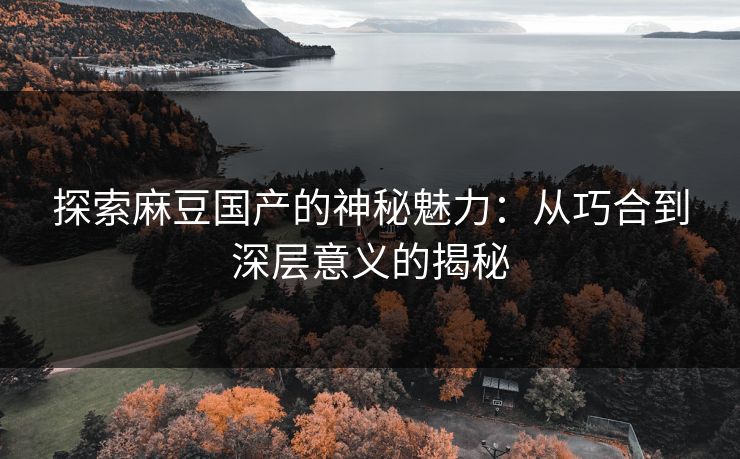 探索麻豆国产的神秘魅力:从巧合到深层意义的揭秘 第1张 探索麻豆国产的神秘魅力:从巧合到深层意义的揭秘 第1张