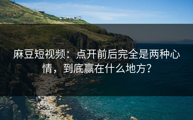 麻豆短视频:点开前后完全是两种心情,到底赢在什么地方? 第1张 麻豆短视频:点开前后完全是两种心情,到底赢在什么地方? 第1张