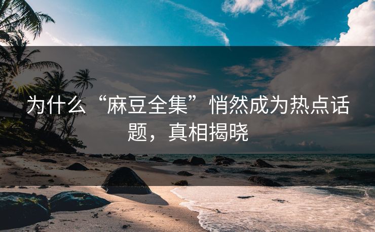 为什么“麻豆全集”悄然成为热点话题,真相揭晓 第1张 为什么“麻豆全集”悄然成为热点话题,真相揭晓 第1张