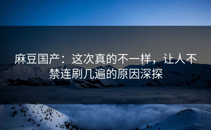 麻豆国产:这次真的不一样,让人不禁连刷几遍的原因深探 第1张 麻豆国产:这次真的不一样,让人不禁连刷几遍的原因深探 第1张