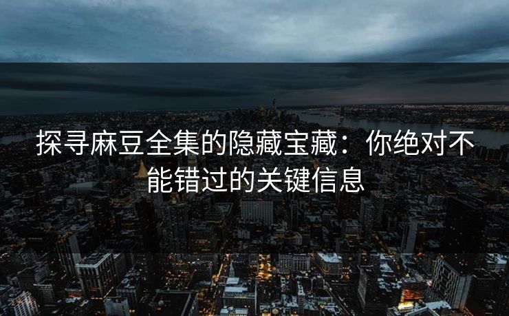 探寻麻豆全集的隐藏宝藏:你绝对不能错过的关键信息 第1张 探寻麻豆全集的隐藏宝藏:你绝对不能错过的关键信息 第1张