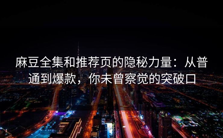麻豆全集和推荐页的隐秘力量:从普通到爆款,你未曾察觉的突破口 第1张 麻豆全集和推荐页的隐秘力量:从普通到爆款,你未曾察觉的突破口 第1张