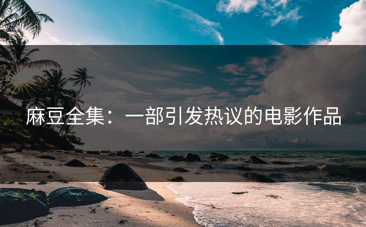 麻豆全集:一部引发热议的电影作品 第1张 麻豆全集:一部引发热议的电影作品 第1张