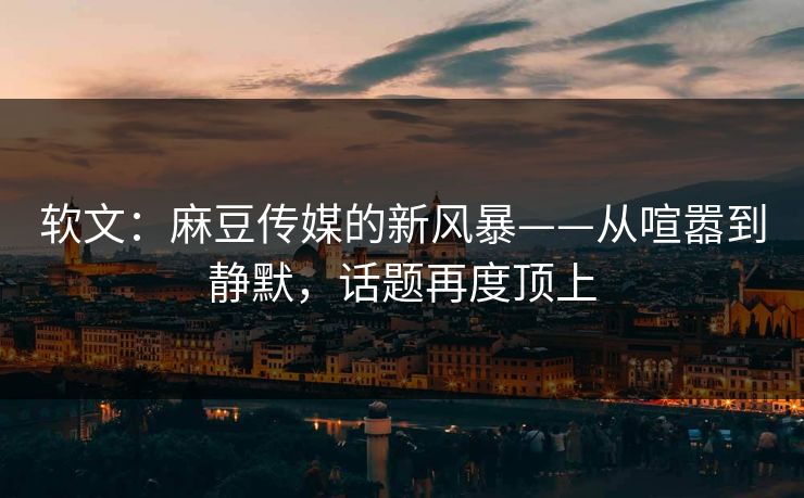 软文:麻豆传媒的新风暴——从喧嚣到静默,话题再度顶上 第1张 软文:麻豆传媒的新风暴——从喧嚣到静默,话题再度顶上 第1张