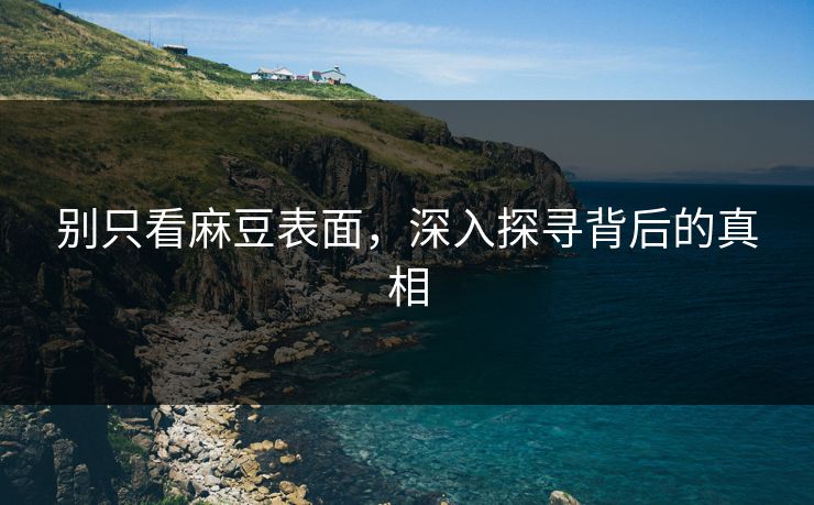 别只看麻豆表面,深入探寻背后的真相 第1张 别只看麻豆表面,深入探寻背后的真相 第1张