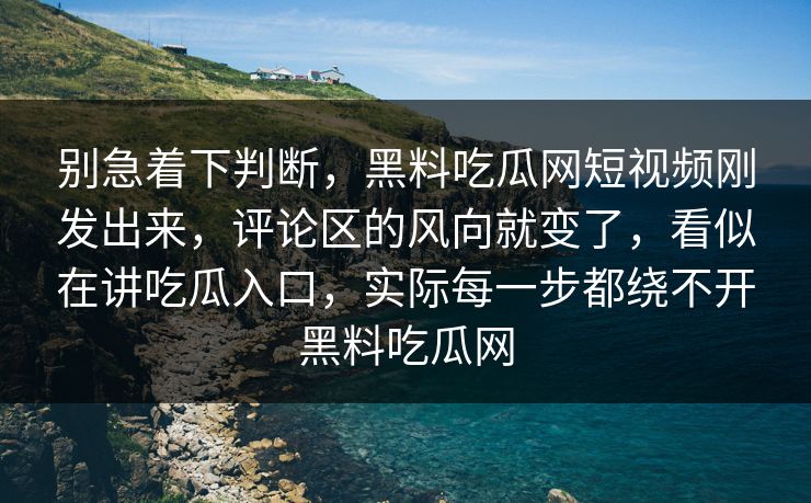 别急着下判断，黑料吃瓜网短视频刚发出来，评论区的风向就变了，看似在讲吃瓜入口，实际每一步都绕不开黑料吃瓜网  第1张