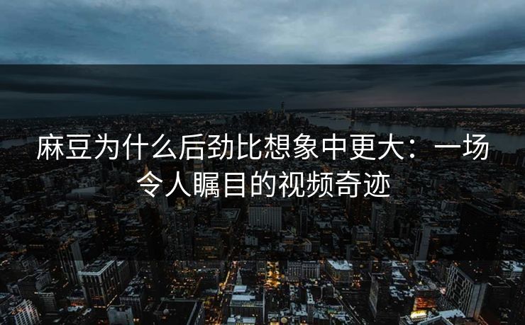 麻豆为什么后劲比想象中更大:一场令人瞩目的视频奇迹 第1张 麻豆为什么后劲比想象中更大:一场令人瞩目的视频奇迹 第1张